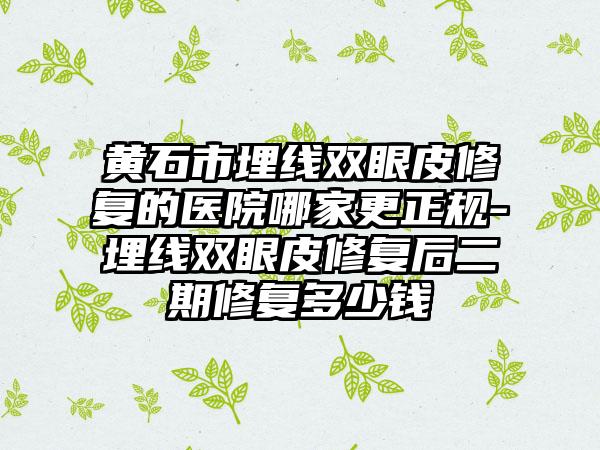 黄石市埋线双眼皮修复的医院哪家更正规-埋线双眼皮修复后二期修复多少钱
