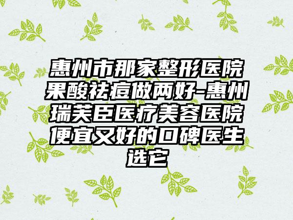 惠州市那家整形医院果酸祛痘做两好-惠州瑞芙臣医疗美容医院便宜又好的口碑医生选它