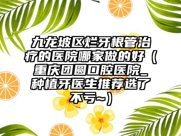 九龙坡区烂牙根管治疗的医院哪家做的好（重庆团圆口腔医院_种植牙医生推荐选了不亏~）