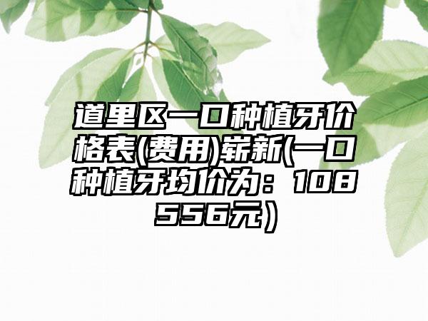 道里区一口种植牙价格表(费用)崭新(一口种植牙均价为:108556元)