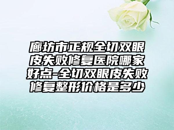 廊坊市正规全切双眼皮失败修复医院哪家好点-全切双眼皮失败修复整形价格是多少