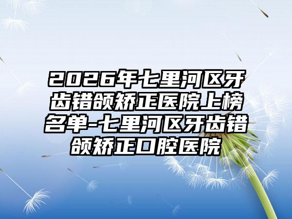 2026年七里河区牙齿错颌矫正医院上榜名单-七里河区牙齿错颌矫正口腔医院