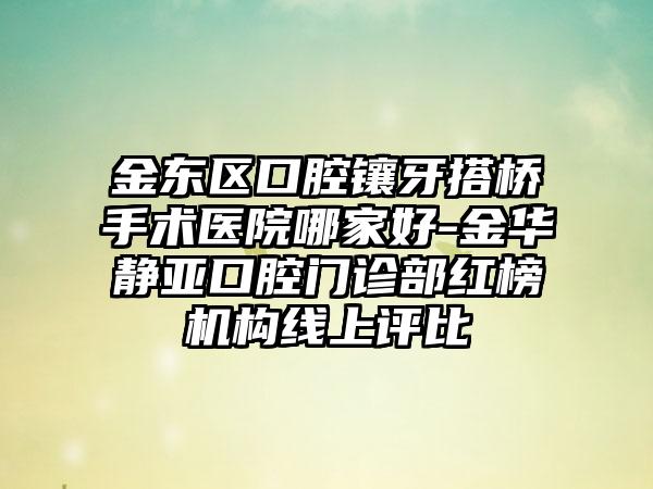 金东区口腔镶牙搭桥手术医院哪家好-金华静亚口腔门诊部红榜机构线上评比