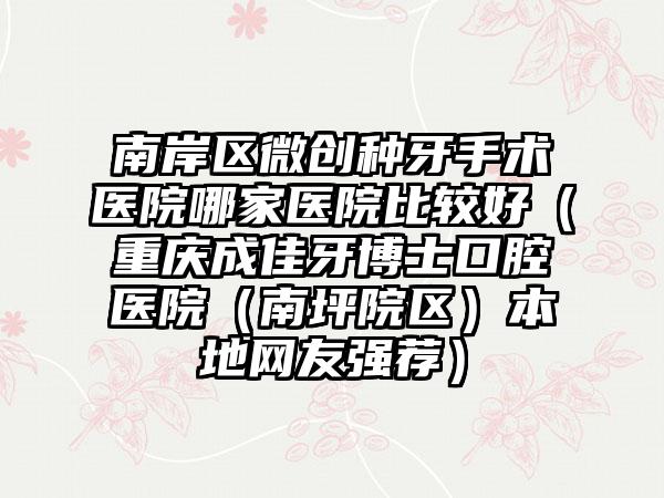 南岸区微创种牙手术医院哪家医院比较好（重庆成佳牙博士口腔医院（南坪院区）本地网友强荐）