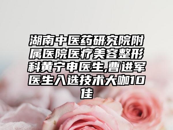 湖南中医药研究院附属医院医疗美容整形科黄宁申医生,曹进军医生入选技术大咖10佳