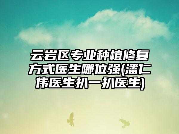 云岩区专业种植修复方式医生哪位强(潘仁伟医生扒一扒医生)