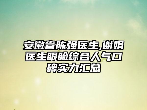 安徽省陈强医生,谢娟医生眼睑综合人气口碑实力汇总