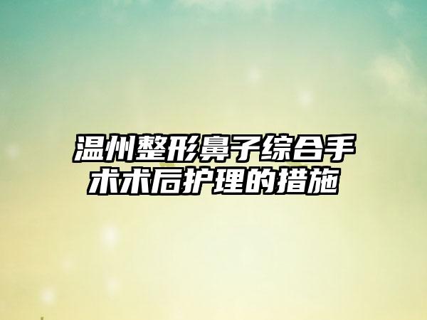 温州整形鼻子综合手术术后护理的措施