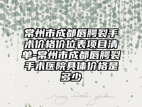 常州市成都唇腭裂手术价格价位表项目清单-常州市成都唇腭裂手术医院具体价格是多少