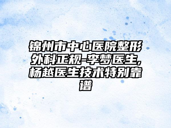 锦州市中心医院整形外科正规-李梦医生,杨越医生技术特别靠谱