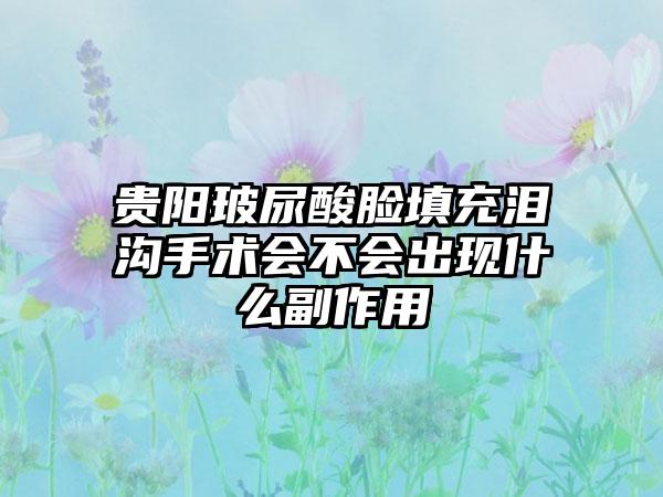 贵阳玻尿酸脸填充泪沟手术会不会出现什么副作用