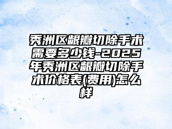 秀洲区龈瓣切除手术需要多少钱-2025年秀洲区龈瓣切除手术价格表(费用)怎么样