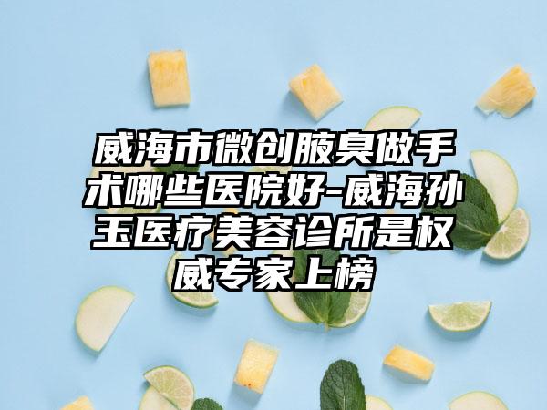威海市微创腋臭做手术哪些医院好-威海孙玉医疗美容诊所是权威专家上榜