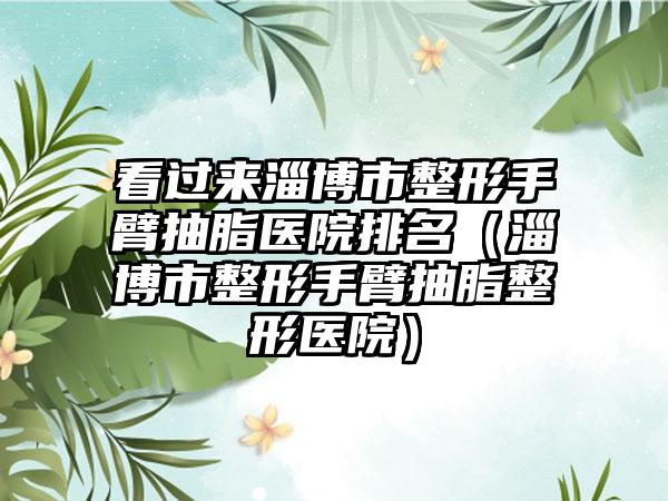 看过来淄博市整形手臂抽脂医院排名(淄博市整形手臂抽脂整形医院)