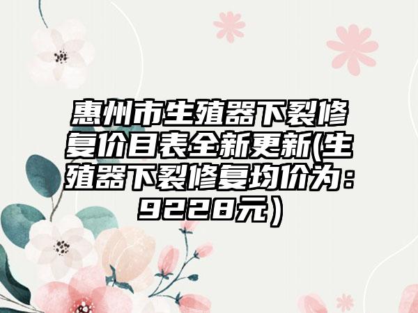 惠州市生殖器下裂修复价目表全新更新(生殖器下裂修复均价为:9228元)
