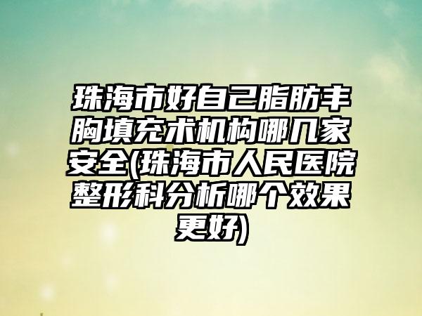 珠海市好自己脂肪丰胸填充术机构哪几家安全(珠海市人民医院整形科分析哪个效果更好)
