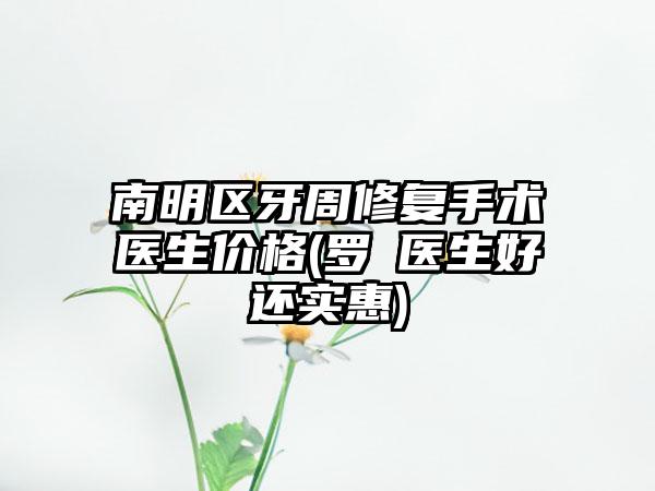 南明区牙周修复手术医生价格(罗祎医生好还实惠)