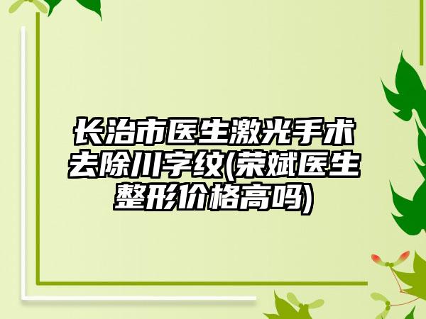 长治市医生激光手术去除川字纹(荣斌医生整形价格高吗)