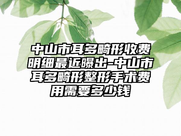 中山市耳多畸形收费明细最近曝出-中山市耳多畸形整形手术费用需要多少钱