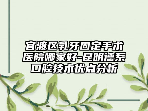 官渡区乳牙固定手术医院哪家好-昆明德系口腔技术优点分析