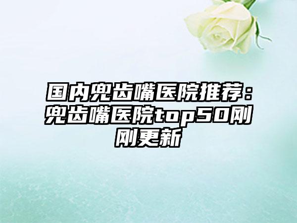 国内兜齿嘴医院推荐:兜齿嘴医院top50刚刚更新