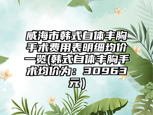 威海市韩式自体丰胸手术费用表明细均价一览(韩式自体丰胸手术均价为:30963元)