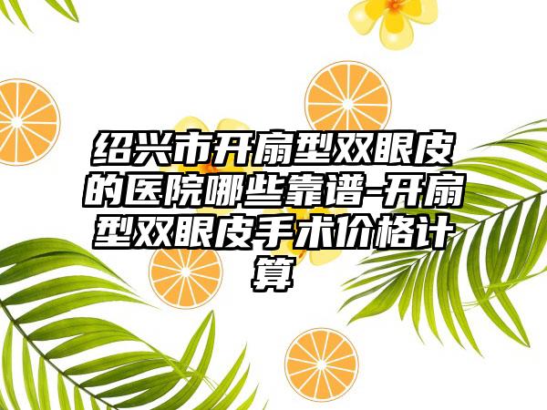 绍兴市开扇型双眼皮的医院哪些靠谱-开扇型双眼皮手术价格计算