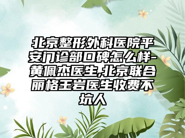 北京整形外科医院平安门诊部口碑怎么样-黄佩杰医生,北京联合丽格王岩医生收费不坑人