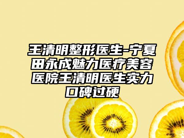 王清明整形医生-宁夏田永成魅力医疗美容医院王清明医生实力口碑过硬