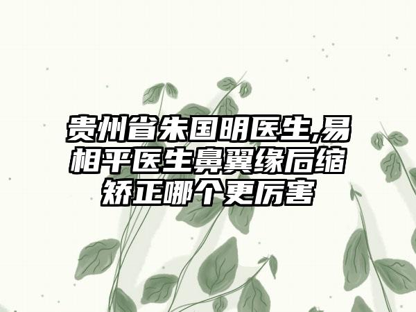 贵州省朱国明医生,易相平医生鼻翼缘后缩矫正哪个更厉害