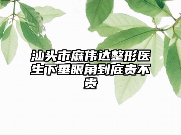 汕头市麻伟达整形医生下垂眼角到底贵不贵
