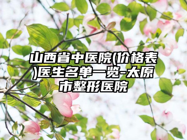 山西省中医院(价格表)医生名单一览-太原市整形医院