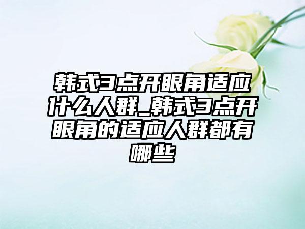 韩式3点开眼角适应什么人群_韩式3点开眼角的适应人群都有哪些