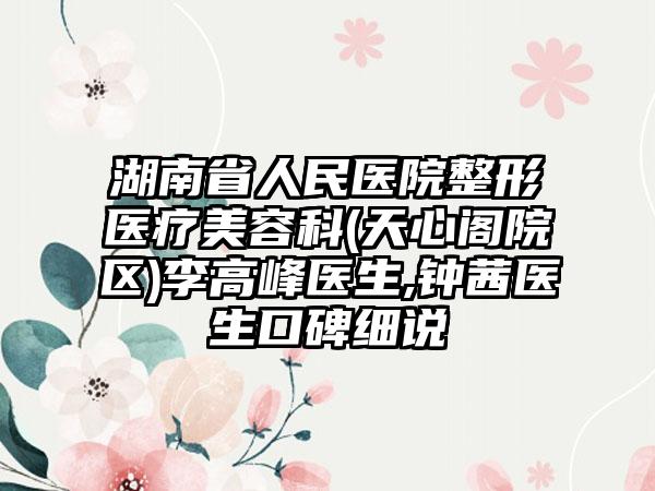 湖南省人民医院整形医疗美容科(天心阁院区)李高峰医生,钟茜医生口碑细说
