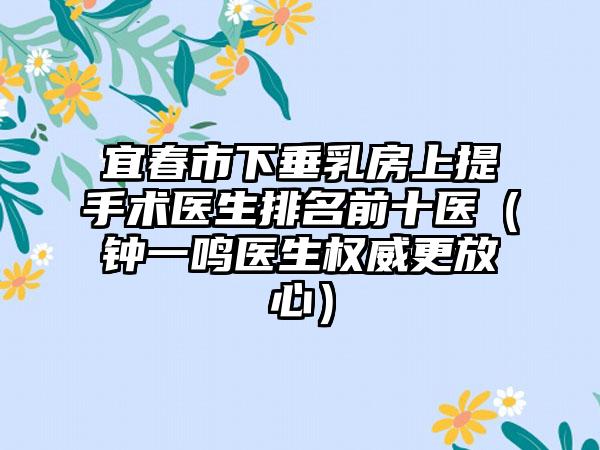 宜春市下垂乳房上提手术医生排名前十医(钟一鸣医生权威更放心)