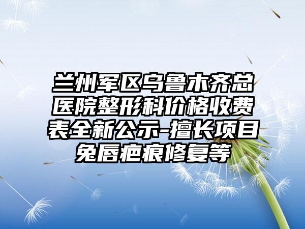 兰州军区乌鲁木齐总医院整形科价格收费表全新公示-擅长项目兔唇疤痕修复等