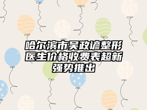 哈尔滨市吴政谚整形医生价格收费表超新强势推出