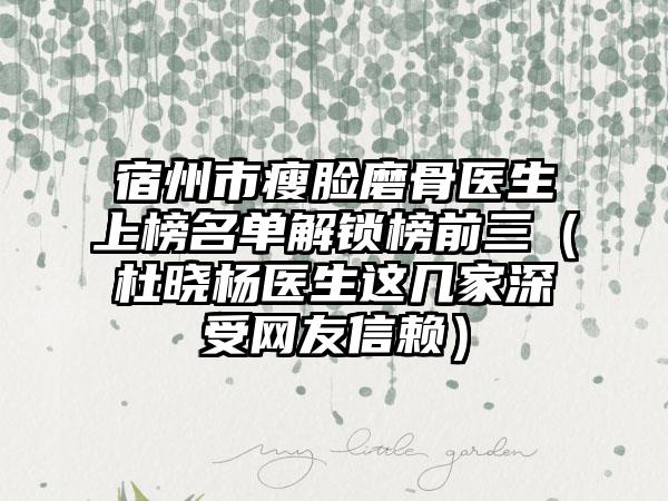 宿州市瘦脸磨骨医生上榜名单解锁榜前三（杜晓杨医生这几家深受网友信赖）
