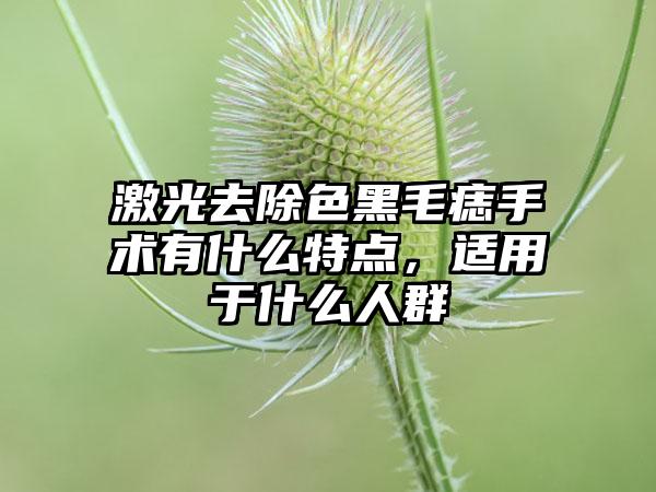 激光去除色黑毛痣手术有什么特点，适用于什么人群