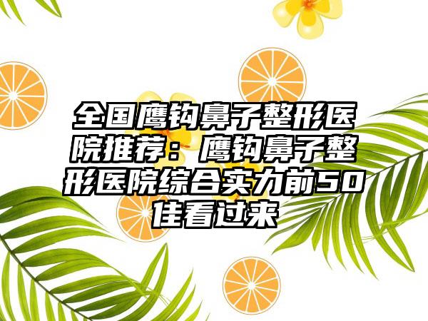 全国鹰钩鼻子整形医院推荐：鹰钩鼻子整形医院综合实力前50佳看过来