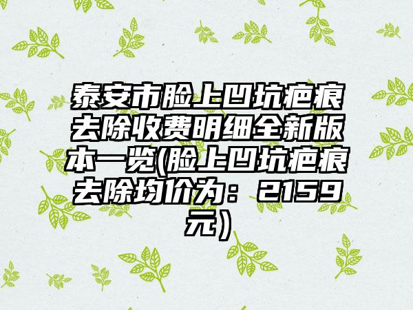 泰安市脸上凹坑疤痕去除收费明细全新版本一览(脸上凹坑疤痕去除均价为:2159元)