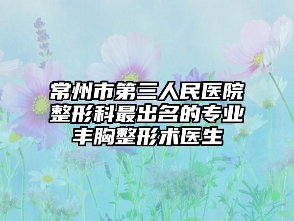 常州市第三人民医院整形科最出名的专业丰胸整形术医生