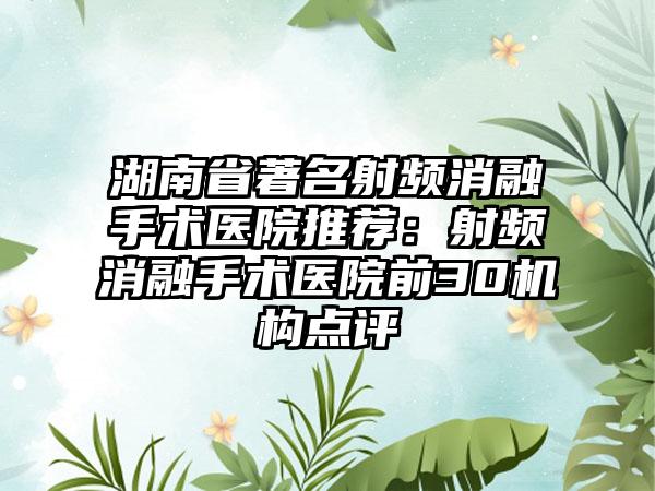 湖南省著名射频消融手术医院推荐:射频消融手术医院前30机构点评