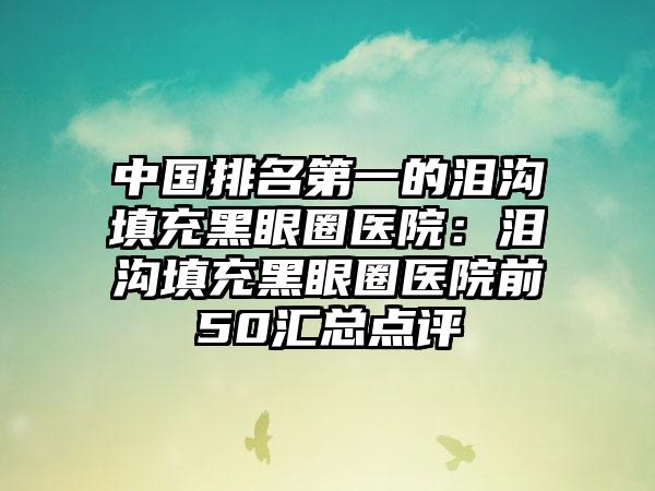 中国排名第一的泪沟填充黑眼圈医院：泪沟填充黑眼圈医院前50汇总点评