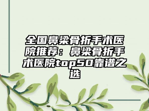 全国鼻梁骨折手术医院推荐：鼻梁骨折手术医院top50靠谱之选