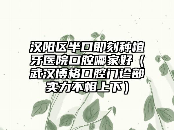 汉阳区半口即刻种植牙医院口腔哪家好（武汉博格口腔门诊部实力不相上下）