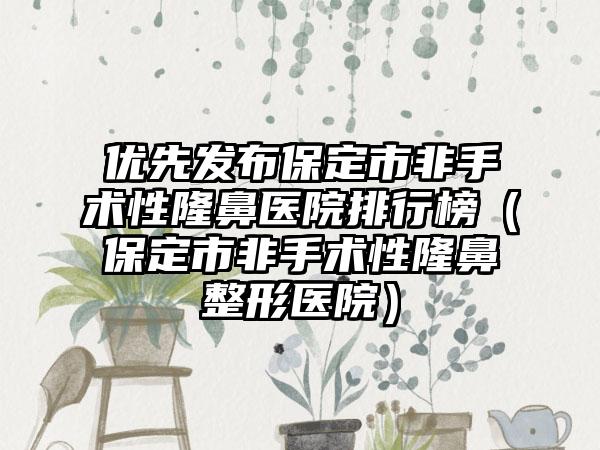 优先发布保定市非手术性隆鼻医院排行榜（保定市非手术性隆鼻整形医院）