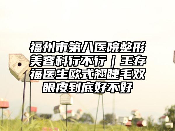 福州市第八医院整形美容科行不行|王存福医生欧式翘睫毛双眼皮到底好不好