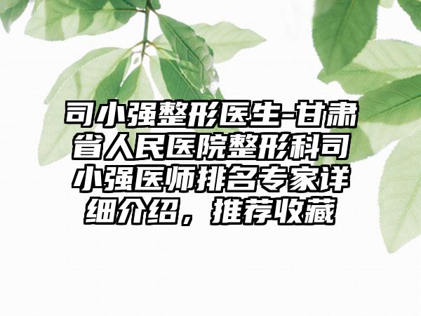 司小强整形医生-甘肃省人民医院整形科司小强医师排名专家详细介绍，推荐收藏