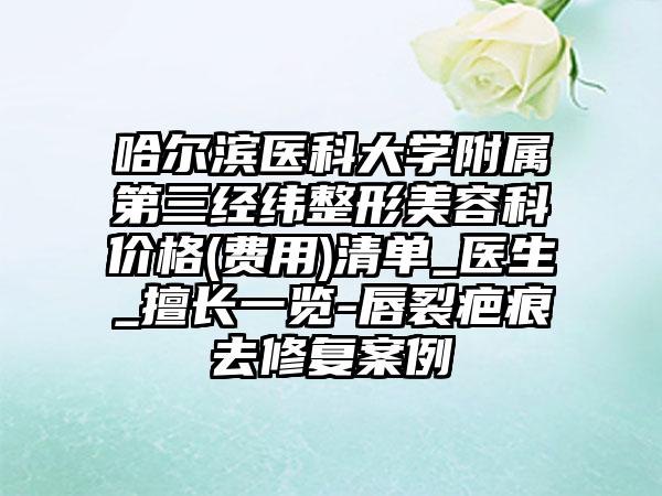 哈尔滨医科大学附属第三经纬整形美容科价格(费用)清单_医生_擅长一览-唇裂疤痕去修复案例